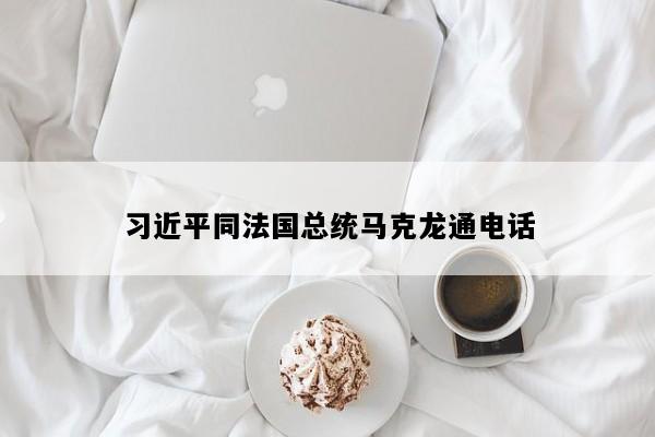 习近平同法国总统马克龙通电话