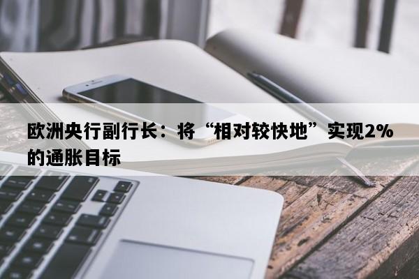 欧洲央行副行长：将“相对较快地”实现2%的通胀目标