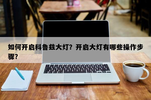 如何开启科鲁兹大灯？开启大灯有哪些操作步骤？