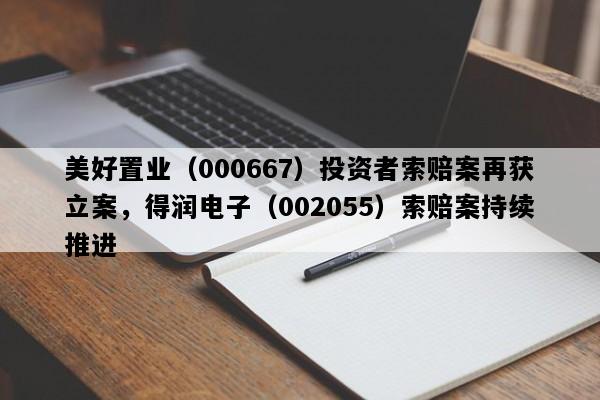美好置业（000667）投资者索赔案再获立案，得润电子（002055）索赔案持续推进