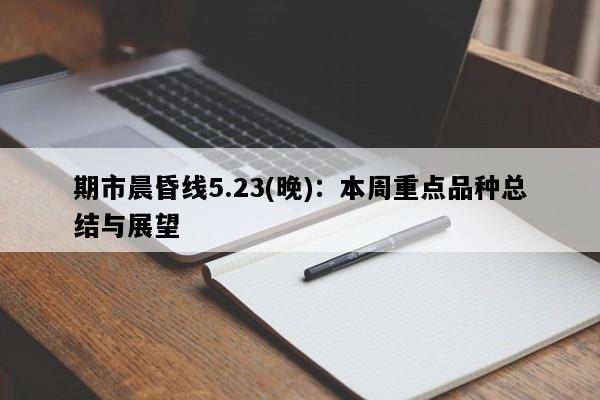 期市晨昏线5.23(晚)：本周重点品种总结与展望