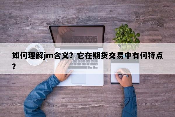 如何理解jm含义？它在期货交易中有何特点？