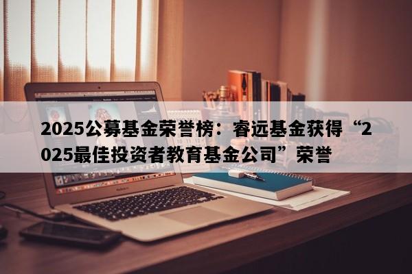 2025公募基金荣誉榜：睿远基金获得“2025最佳投资者教育基金公司”荣誉