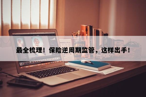 最全梳理！保险逆周期监管，这样出手！