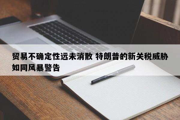 贸易不确定性远未消散 特朗普的新关税威胁如同风暴警告