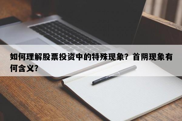 如何理解股票投资中的特殊现象？首阴现象有何含义？