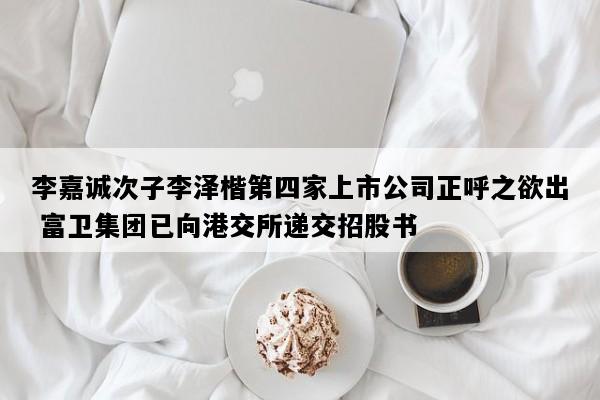 李嘉诚次子李泽楷第四家上市公司正呼之欲出 富卫集团已向港交所递交招股书