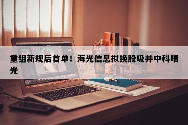 重组新规后首单！海光信息拟换股吸并中科曙光