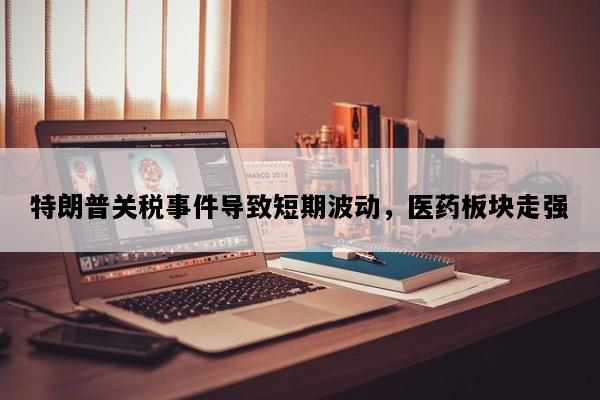 特朗普关税事件导致短期波动，医药板块走强