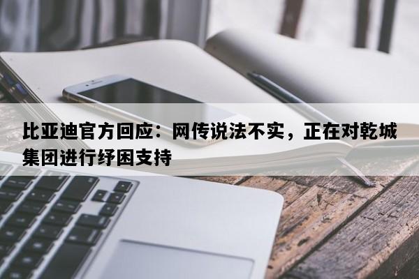 比亚迪官方回应：网传说法不实，正在对乾城集团进行纾困支持