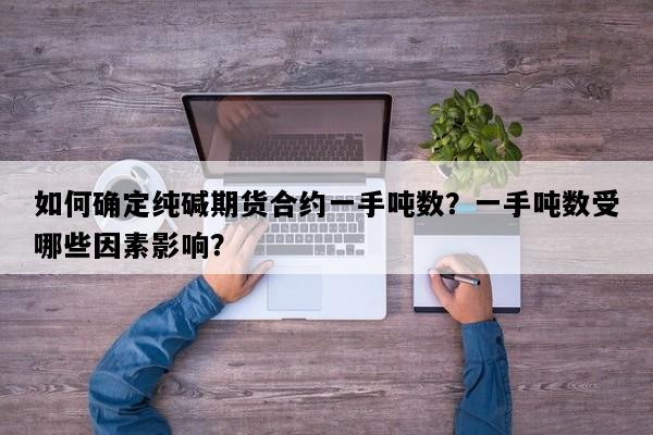如何确定纯碱期货合约一手吨数？一手吨数受哪些因素影响？