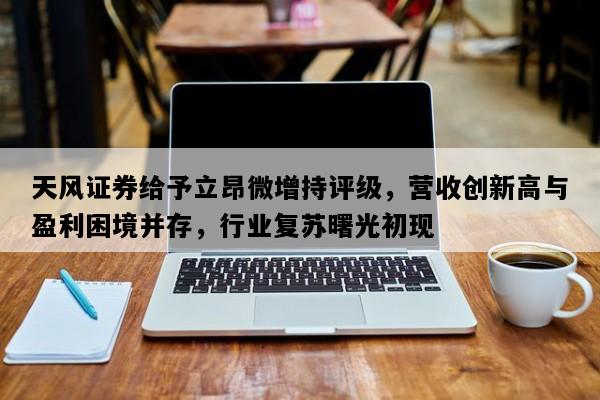 天风证券给予立昂微增持评级，营收创新高与盈利困境并存，行业复苏曙光初现