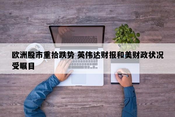 欧洲股市重拾跌势 英伟达财报和美财政状况受瞩目