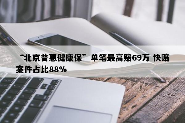 “北京普惠健康保”单笔最高赔69万 快赔案件占比88%