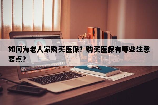 如何为老人家购买医保？购买医保有哪些注意要点？