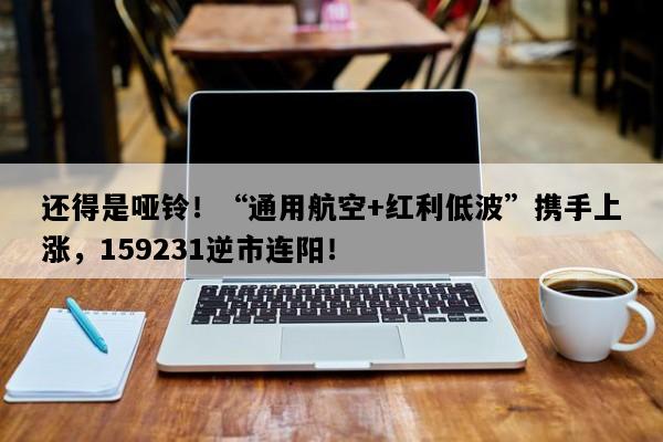 还得是哑铃！“通用航空+红利低波”携手上涨，159231逆市连阳！