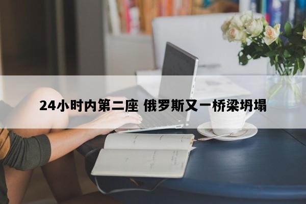 24小时内第二座 俄罗斯又一桥梁坍塌