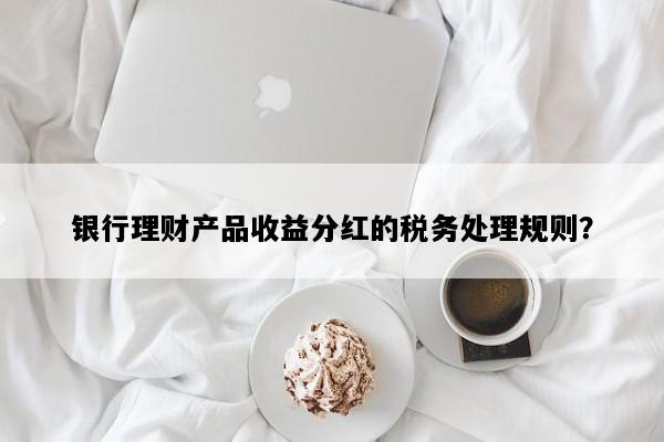 银行理财产品收益分红的税务处理规则？