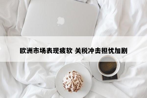 欧洲市场表现疲软 关税冲击担忧加剧