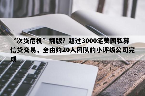 “次贷危机”翻版？超过3000笔美国私募信贷交易，全由约20人团队的小评级公司完成