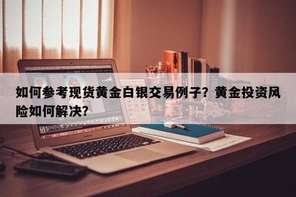 如何参考现货黄金白银交易例子？黄金投资风险如何解决？