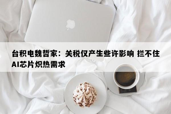 台积电魏哲家：关税仅产生些许影响 拦不住AI芯片炽热需求