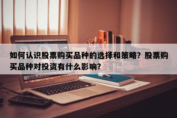如何认识股票购买品种的选择和策略？股票购买品种对投资有什么影响？
