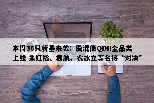 本周36只新基来袭：股混债QDII全品类上线 朱红裕、袁航、农冰立等名将“对决”