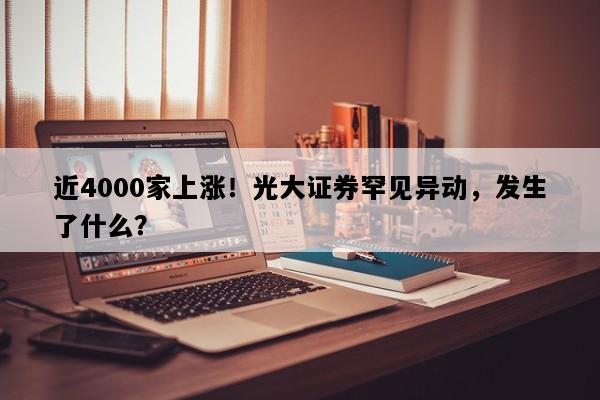近4000家上涨！光大证券罕见异动，发生了什么？
