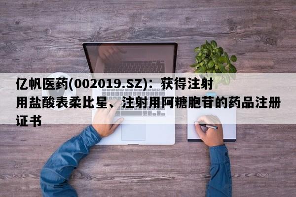 亿帆医药(002019.SZ)：获得注射用盐酸表柔比星、注射用阿糖胞苷的药品注册证书