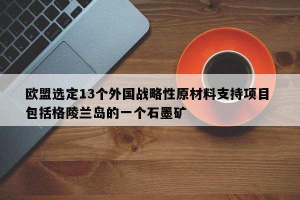 欧盟选定13个外国战略性原材料支持项目 包括格陵兰岛的一个石墨矿