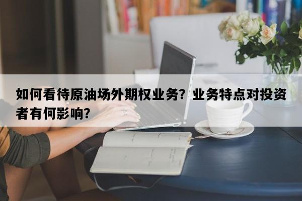 如何看待原油场外期权业务？业务特点对投资者有何影响？