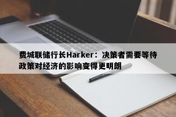 费城联储行长Harker：决策者需要等待政策对经济的影响变得更明朗