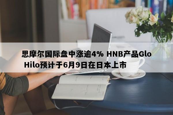 思摩尔国际盘中涨逾4% HNB产品Glo Hilo预计于6月9日在日本上市