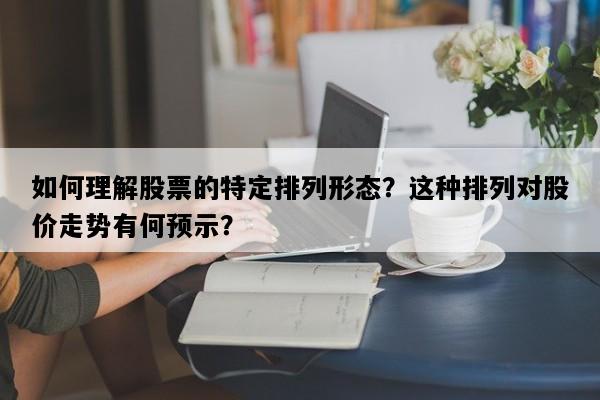如何理解股票的特定排列形态？这种排列对股价走势有何预示？