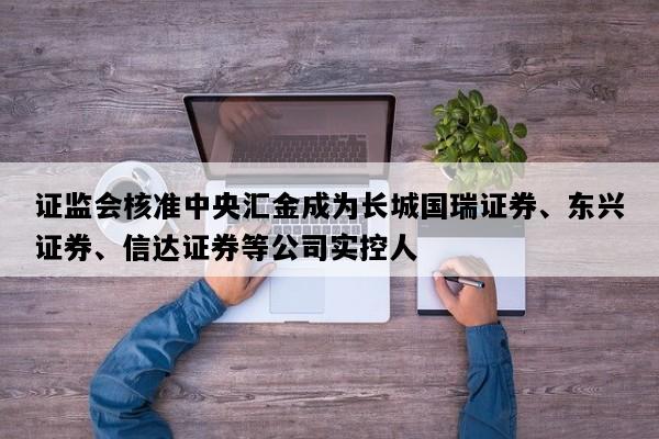 证监会核准中央汇金成为长城国瑞证券、东兴证券、信达证券等公司实控人