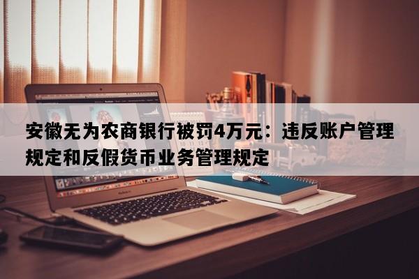 安徽无为农商银行被罚4万元：违反账户管理规定和反假货币业务管理规定
