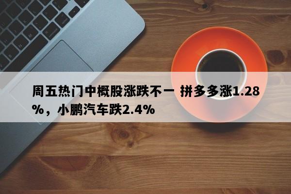 周五热门中概股涨跌不一 拼多多涨1.28%，小鹏汽车跌2.4%
