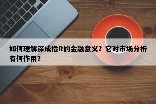 如何理解深成指R的金融意义？它对市场分析有何作用？