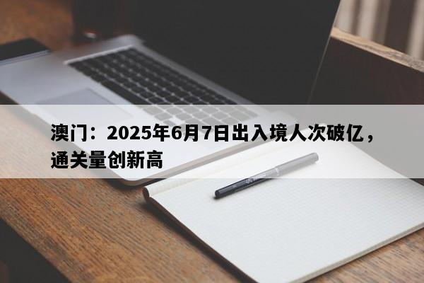 澳门：2025年6月7日出入境人次破亿，通关量创新高