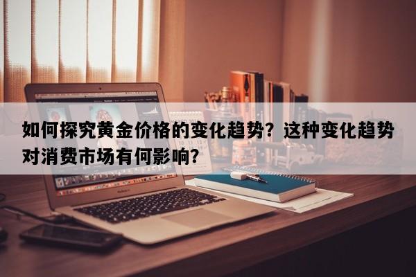 如何探究黄金价格的变化趋势？这种变化趋势对消费市场有何影响？