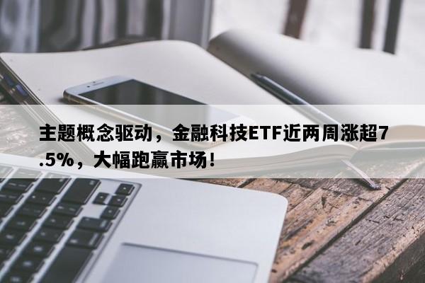 主题概念驱动，金融科技ETF近两周涨超7.5%，大幅跑赢市场！