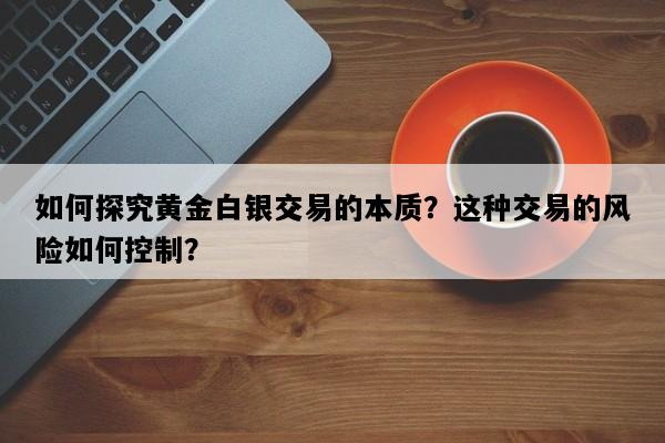 如何探究黄金白银交易的本质？这种交易的风险如何控制？