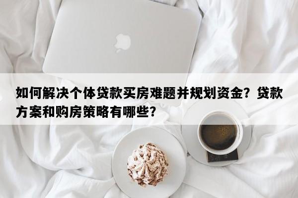 如何解决个体贷款买房难题并规划资金？贷款方案和购房策略有哪些？