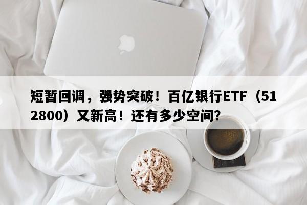 短暂回调，强势突破！百亿银行ETF（512800）又新高！还有多少空间？