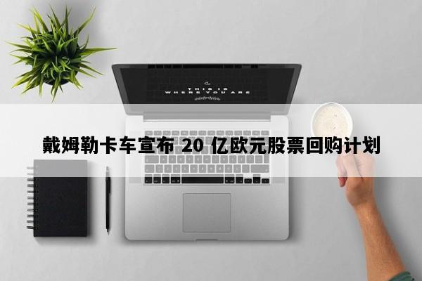戴姆勒卡车宣布 20 亿欧元股票回购计划