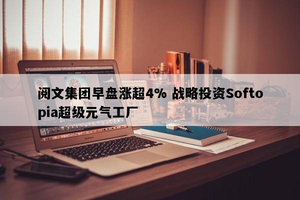 阅文集团早盘涨超4% 战略投资Softopia超级元气工厂