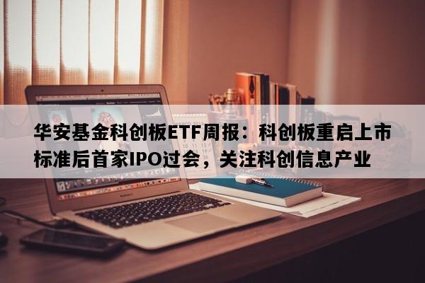 华安基金科创板ETF周报：科创板重启上市标准后首家IPO过会，关注科创信息产业