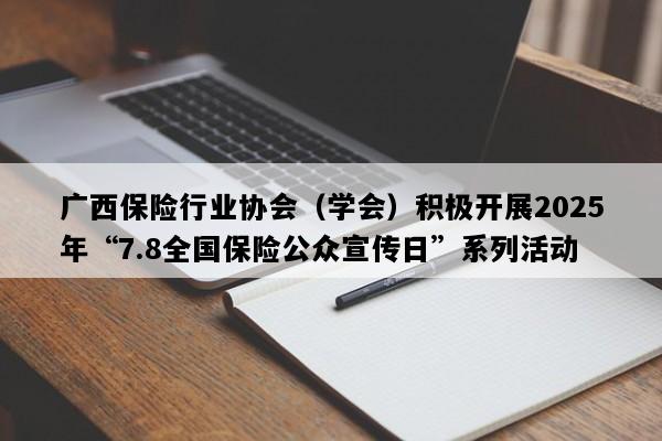 广西保险行业协会（学会）积极开展2025年“7.8全国保险公众宣传日”系列活动