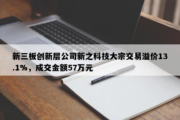 新三板创新层公司新之科技大宗交易溢价13.1%，成交金额57万元